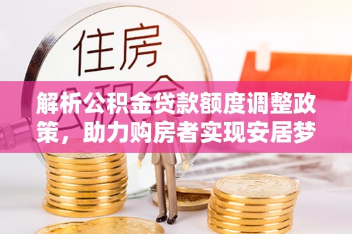 南阳解析公积金贷款额度调整政策，助力购房者实现安居梦想