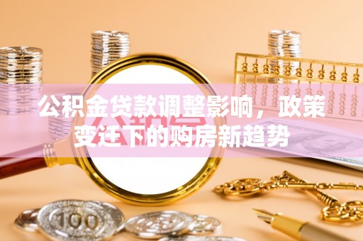 南阳公积金贷款调整影响，政策变迁下的购房新趋势