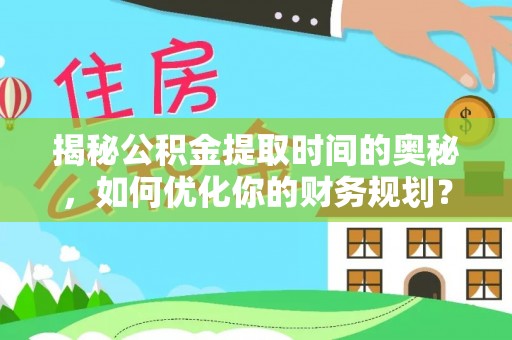 南阳揭秘公积金提取时间的奥秘，如何优化你的财务规划？