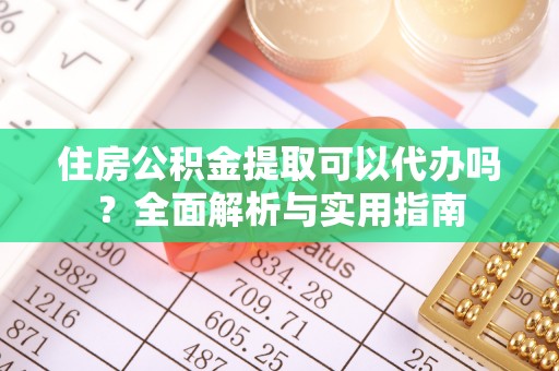 南阳住房公积金提取可以代办吗？全面解析与实用指南
