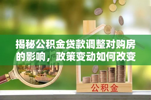 南阳揭秘公积金贷款调整对购房的影响，政策变动如何改变你的买房计划