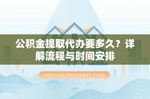 南阳公积金提取代办要多久？详解流程与时间安排