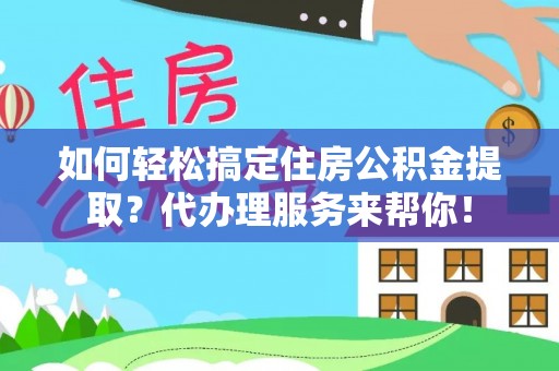 南阳如何轻松搞定住房公积金提取？代办理服务来帮你！