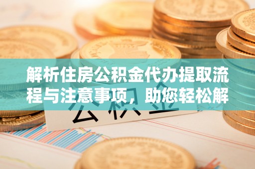 南阳解析住房公积金代办提取流程与注意事项，助您轻松解决资金难题