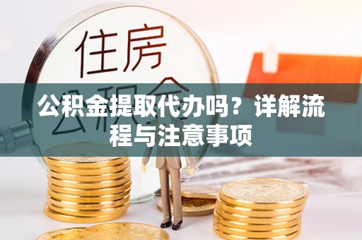 南阳公积金提取代办吗？详解流程与注意事项