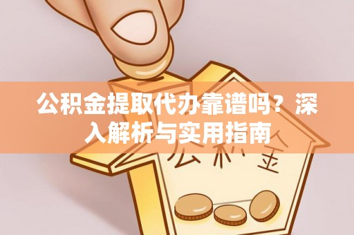 南阳公积金提取代办靠谱吗？深入解析与实用指南