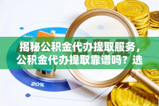 南阳揭秘公积金代办提取服务，公积金代办提取靠谱吗？选择前你需要知道这些！