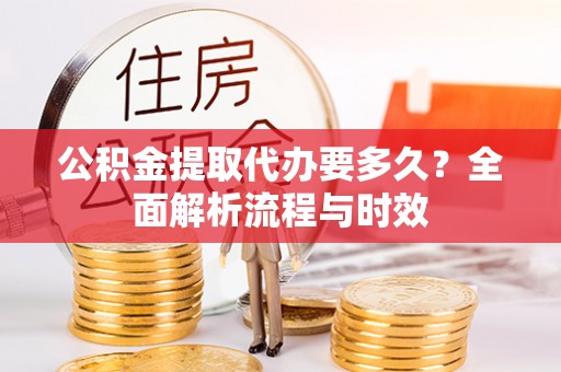 南阳公积金提取代办要多久？全面解析流程与时效
