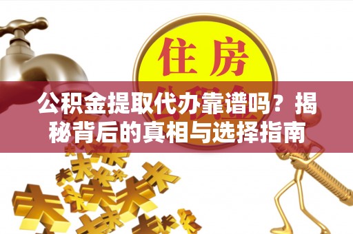 南阳公积金提取代办靠谱吗？揭秘背后的真相与选择指南