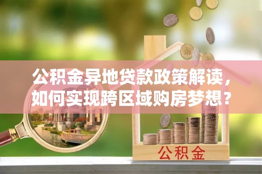 南阳公积金异地贷款政策解读，如何实现跨区域购房梦想？