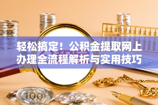南阳轻松搞定！公积金提取网上办理全流程解析与实用技巧