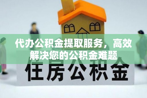 南阳代办公积金提取服务，高效解决您的公积金难题