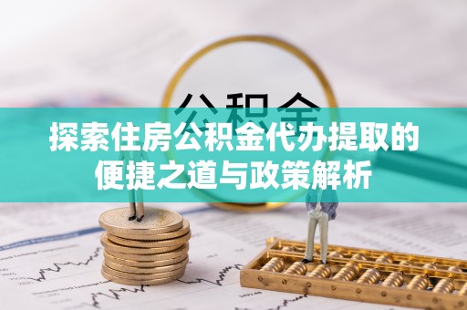 南阳探索住房公积金代办提取的便捷之道与政策解析