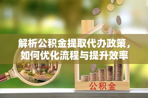 南阳解析公积金提取代办政策，如何优化流程与提升效率