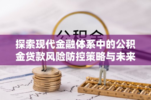 南阳探索现代金融体系中的公积金贷款风险防控策略与未来发展趋势
