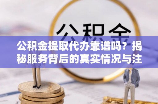 南阳公积金提取代办靠谱吗？揭秘服务背后的真实情况与注意事项