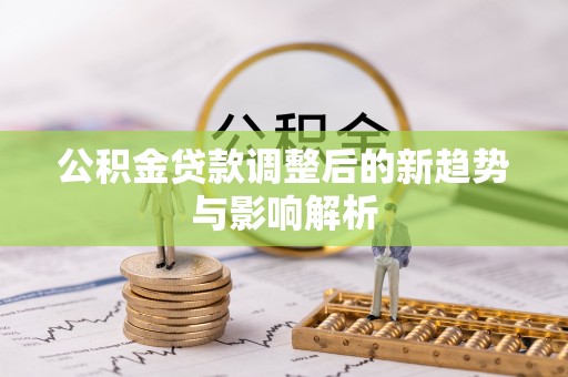 南阳公积金贷款调整后的新趋势与影响解析