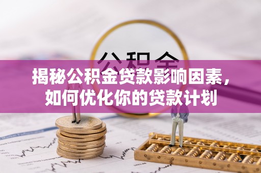 南阳揭秘公积金贷款影响因素，如何优化你的贷款计划