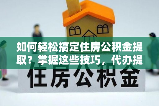 南阳如何轻松搞定住房公积金提取？掌握这些技巧，代办提取住房公积金不再难