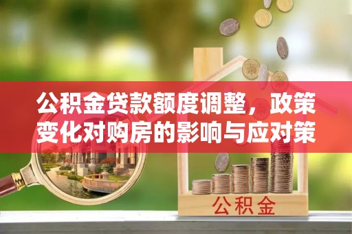 南阳公积金贷款额度调整，政策变化对购房的影响与应对策略