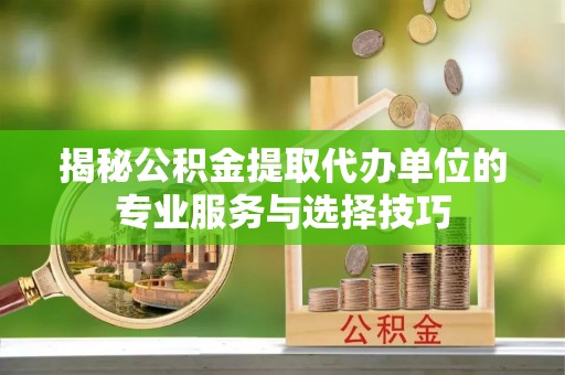 南阳揭秘公积金提取代办单位的专业服务与选择技巧