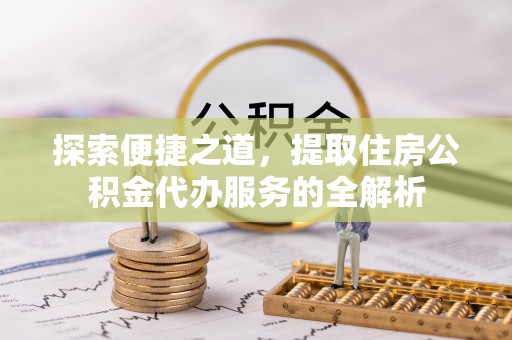 南阳探索便捷之道，提取住房公积金代办服务的全解析