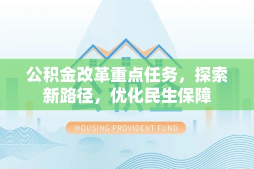南阳公积金改革重点任务，探索新路径，优化民生保障