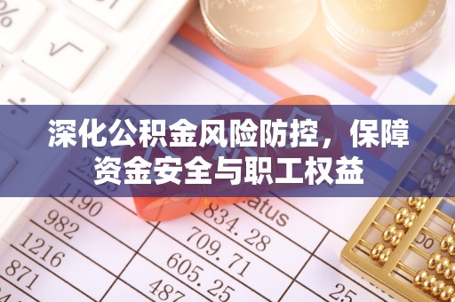 南阳深化公积金风险防控，保障资金安全与职工权益