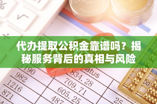南阳代办提取公积金靠谱吗？揭秘服务背后的真相与风险