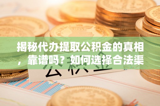 南阳揭秘代办提取公积金的真相，靠谱吗？如何选择合法渠道