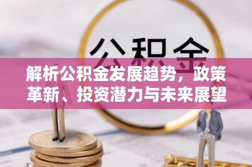 南阳解析公积金发展趋势，政策革新、投资潜力与未来展望