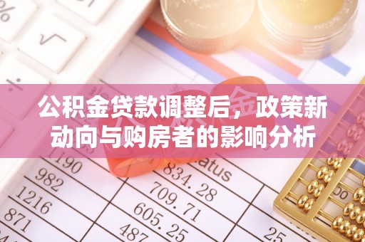 南阳公积金贷款调整后，政策新动向与购房者的影响分析