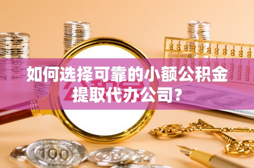 南阳如何选择可靠的小额公积金提取代办公司？