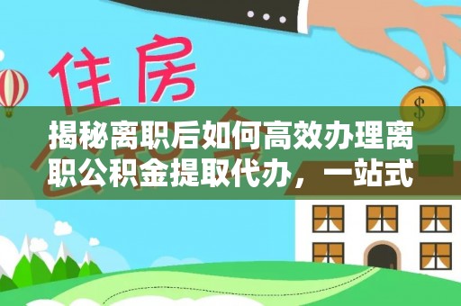 南阳揭秘离职后如何高效办理离职公积金提取代办，一站式服务全解析