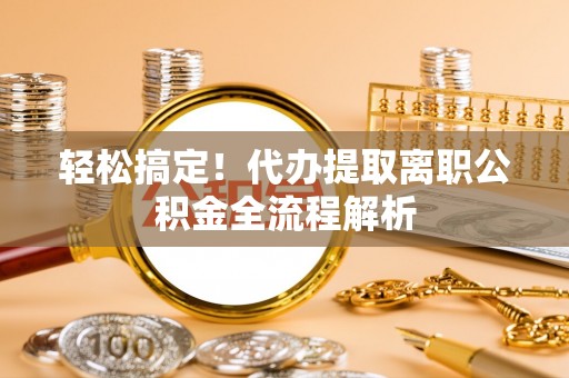 南阳轻松搞定！代办提取离职公积金全流程解析