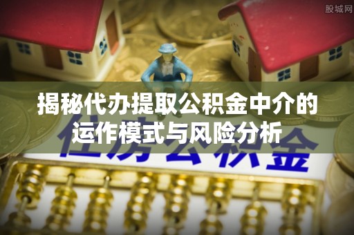 南阳揭秘代办提取公积金中介的运作模式与风险分析