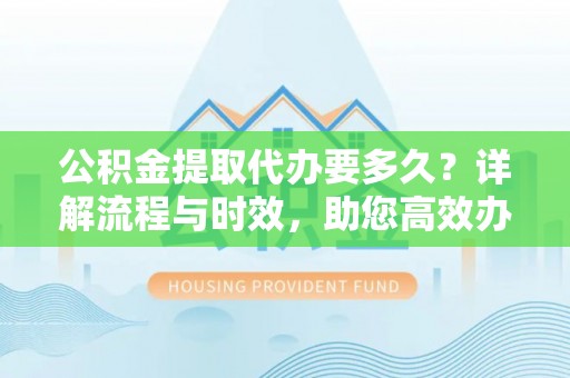 南阳公积金提取代办要多久？详解流程与时效，助您高效办理