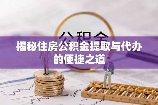 南阳揭秘住房公积金提取与代办的便捷之道