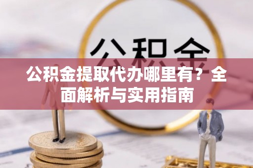 南阳公积金提取代办哪里有？全面解析与实用指南