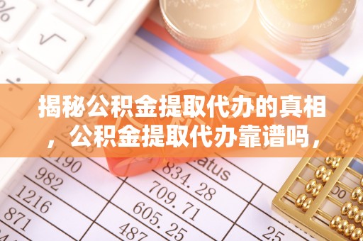 南阳揭秘公积金提取代办的真相，公积金提取代办靠谱吗，如何选择专业服务？