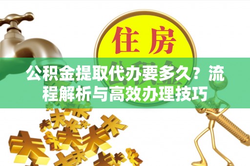 南阳公积金提取代办要多久？流程解析与高效办理技巧