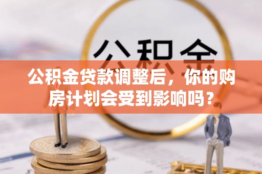 南阳公积金贷款调整后，你的购房计划会受到影响吗？