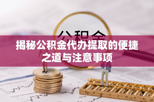 南阳揭秘公积金代办提取的便捷之道与注意事项