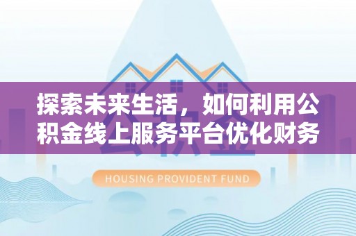 南阳探索未来生活，如何利用公积金线上服务平台优化财务管理