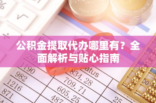 南阳公积金提取代办哪里有？全面解析与贴心指南
