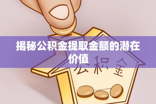 南阳揭秘公积金提取金额的潜在价值