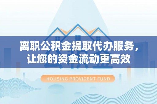 南阳离职公积金提取代办服务，让您的资金流动更高效