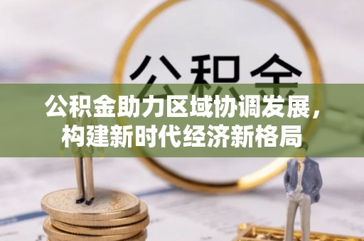 南阳公积金助力区域协调发展，构建新时代经济新格局