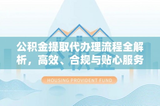 南阳公积金提取代办理流程全解析，高效、合规与贴心服务