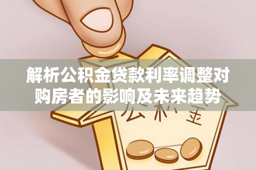南阳解析公积金贷款利率调整对购房者的影响及未来趋势